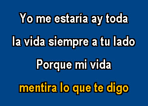 Yo me estaria ay toda
la vida siempre a tu lado

Porque mi vida

mentira lo que te digo