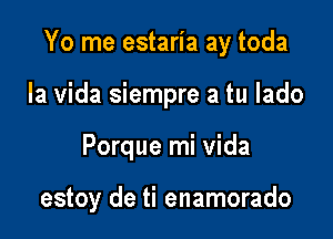 Yo me estaria ay toda
la Vida siempre a tu lado

Porque mi Vida

estoy de ti enamorado