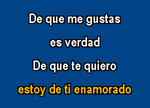 De que me gustas
es verdad

De que te quiero

estoy de ti enamorado