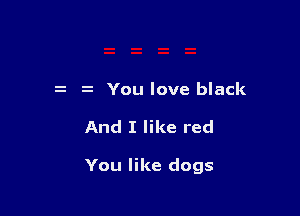 z You love black

And I like red

You like dogs