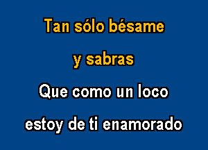 Tan sblo biasame
y sabras

Que como un loco

estoy de ti enamorado