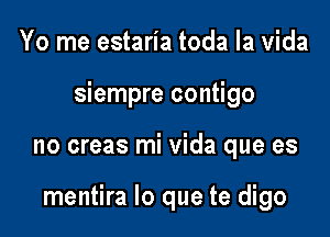 Yo me estaria toda la Vida
siempre contigo

no creas mi Vida que es

mentira lo que te digo