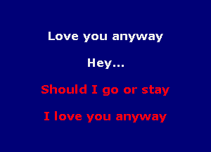 Love you anyway

Hey...