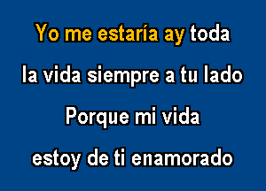 Yo me estaria ay toda
la Vida siempre a tu lado

Porque mi Vida

estoy de ti enamorado