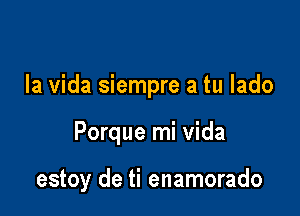 la Vida siempre a tu lado

Porque mi Vida

estoy de ti enamorado