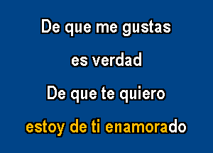 De que me gustas
es verdad

De que te quiero

estoy de ti enamorado