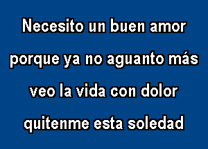 Necesito un buen amor
porque ya no aguanto mils

veo la vida con dolor

quitenme esta soledad