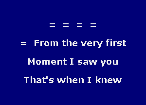 z From the very first

Moment I saw you

That's when I knew