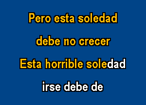 Pero esta soledad

debe no crecer

Esta horrible soledad

irse debe de