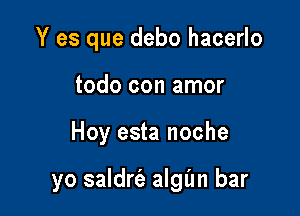 Y es que debo hacerlo
todo con amor

Hoy esta noche

yo saldrfe algl'm bar