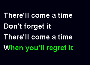 There'll come a time
Don't forget it

There'll come a time
When you'll regret it