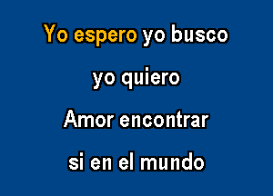 Yo espero yo busco

yo quiero
Amor encontrar

si en el mundo