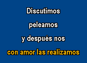 Discutimos

peleamos

y despufas nos

con amor las realizamos