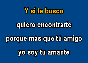 Y si te busco

quiero encontrarte

porque mas que til amigo

yo soy tu amante