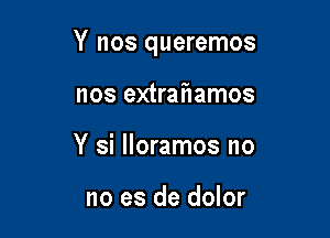 Y nos queremos

nos extraf1amos
Y si lloramos no

no es de dolor