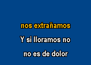 nos extraf1amos

Y si lloramos no

no es de dolor