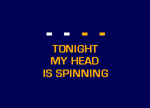 TONIGHT

MY HEAD
IS SPINNING