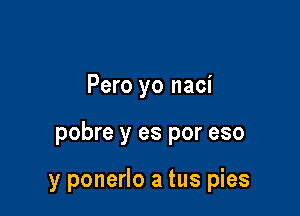 Pero yo naci

pobre y es por eso

y ponerlo a tus pies