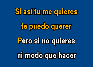 Si asi tu me quieres

te puedo querer

Pero si no quieres

ni modo que hacer