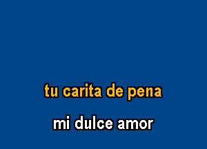 tu carita de pena

mi dulce amor