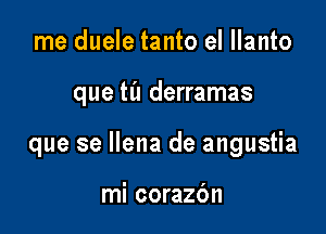 me duele tanto el llanto

que til derramas

que se Ilena de angustia

mi corazc'm