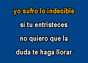 yo sufro Io indecible
si tu entristeces

no quiero que la

duda te haga Ilorar