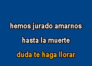 hemos jurado amarnos

hasta la muerte

duda te haga Ilorar