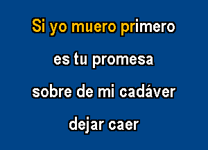 Si yo muero primero

es tu promesa
sobre de mi cadaver

dejar caer