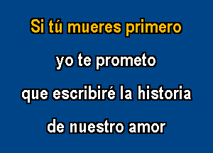 Si til mueres primero

yo te prometo

que escribirt'a la historia

de nuestro amor