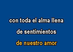 con toda el alma llena

de sentimientos

de nuestro amor