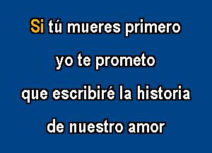 Si til mueres primero

yo te prometo

que escribirt'a la historia

de nuestro amor