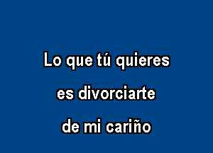 Lo que til quieres

es divorciarte

de mi carifw