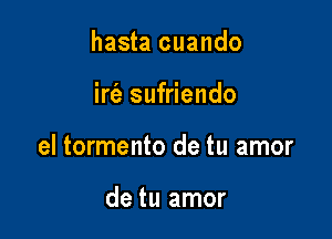 hasta cuando

irt'e sufriendo

el tormento de tu amor

de tu amor