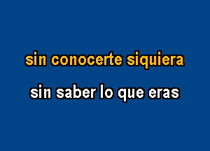 sin conocerte siquiera

sin saber lo que eras