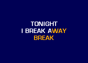 TONIGHT
I BREAK AWAY

BREAK