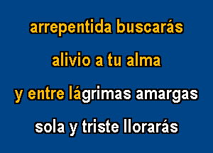 arrepentida buscaras

alivio a tu alma
y entre Iz'agrimas amargas

sola y triste lloraras