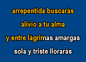 arrepentida buscaras

alivio a tu alma
y entre Iz'agrimas amargas

sola y triste lloraras