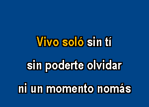 Vivo solc') sin ti

sin poderte olvidar

ni un momento nomas