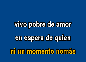 vivo pobre de amor

en espera de quien

ni un momento nomas