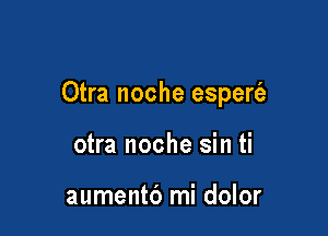 Otra noche esperfa

otra noche sin ti

aumentd mi dolor