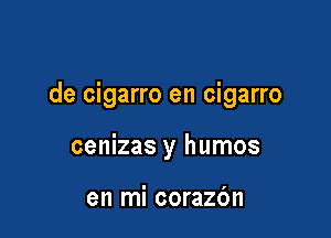 de cigarro en cigarro

cenizas y humos

en mi corazc'm