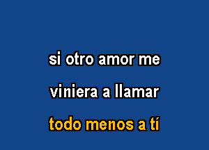 si otro amor me

viniera a llamar

todo menos a ti