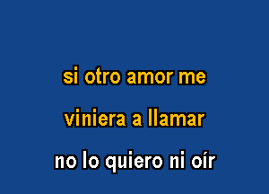 si otro amor me

viniera a llamar

no lo quiero ni oir