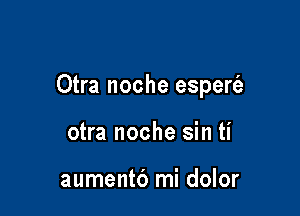 Otra noche esperfa

otra noche sin ti

aumentd mi dolor