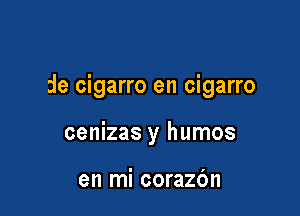 de cigarro en cigarro

cenizas y humos

en mi corazc'm