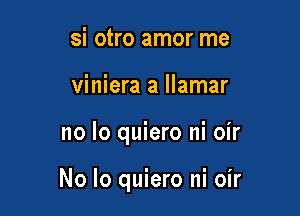 si otro amor me
viniera a llamar

no lo quiero ni oir

No Io quiero ni oir