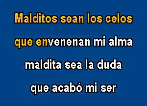 Malditos sean Ios celos
que envenenan mi alma

maldita sea la duda

que acabb mi ser