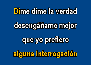 Dime dime la verdad
desengahame mejor

que yo prefiero

alguna interrogacic'm