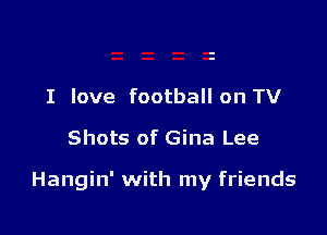 I love football on TV
Shots of Gina Lee

Hangin' with my friends