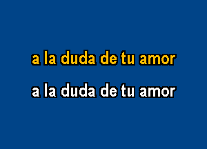 a la duda de tu amor

a la duda de tu amor